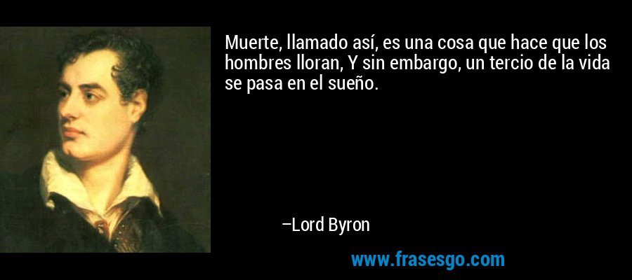 Muerte, llamado así, es una cosa que hace que los hombres lloran, Y sin embargo, un tercio de la vida se pasa en el sueño. – Lord Byron