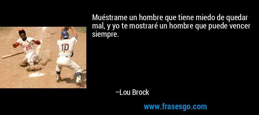 Muéstrame un hombre que tiene miedo de quedar mal, y yo te mostraré un hombre que puede vencer siempre. – Lou Brock