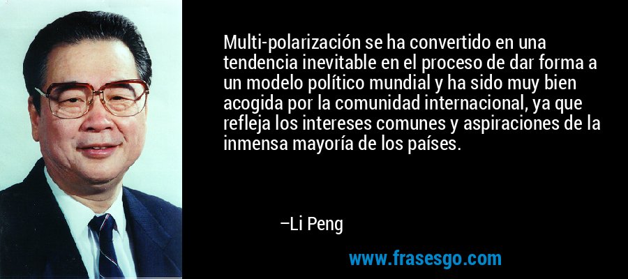 Multi-polarización se ha convertido en una tendencia inevitable en el proceso de dar forma a un modelo político mundial y ha sido muy bien acogida por la comunidad internacional, ya que refleja los intereses comunes y aspiraciones de la inmensa mayoría de los países. – Li Peng