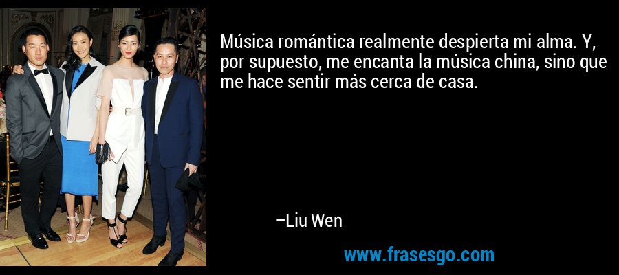 Música romántica realmente despierta mi alma. Y, por supuesto, me encanta la música china, sino que me hace sentir más cerca de casa. – Liu Wen