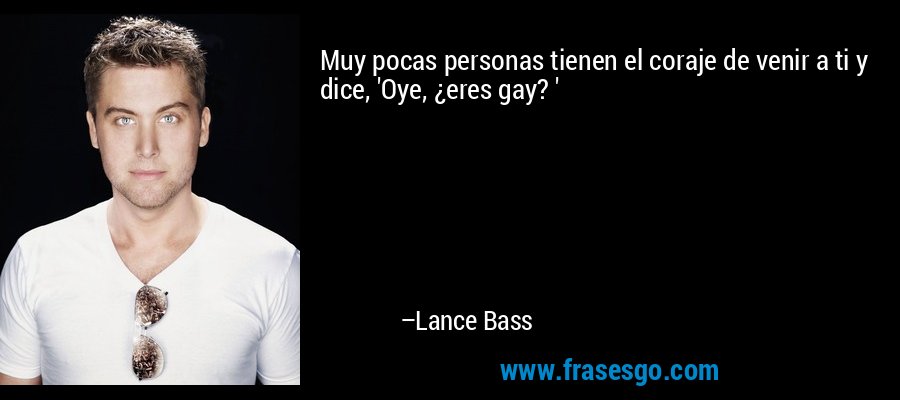 Muy pocas personas tienen el coraje de venir a ti y dice, 'Oye, ¿eres gay? ' – Lance Bass
