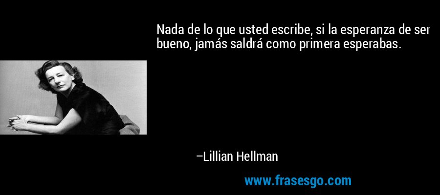 Nada de lo que usted escribe, si la esperanza de ser bueno, jamás saldrá como primera esperabas. – Lillian Hellman