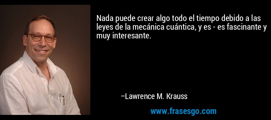 Nada puede crear algo todo el tiempo debido a las leyes de la mecánica cuántica, y es - es fascinante y muy interesante. – Lawrence M. Krauss