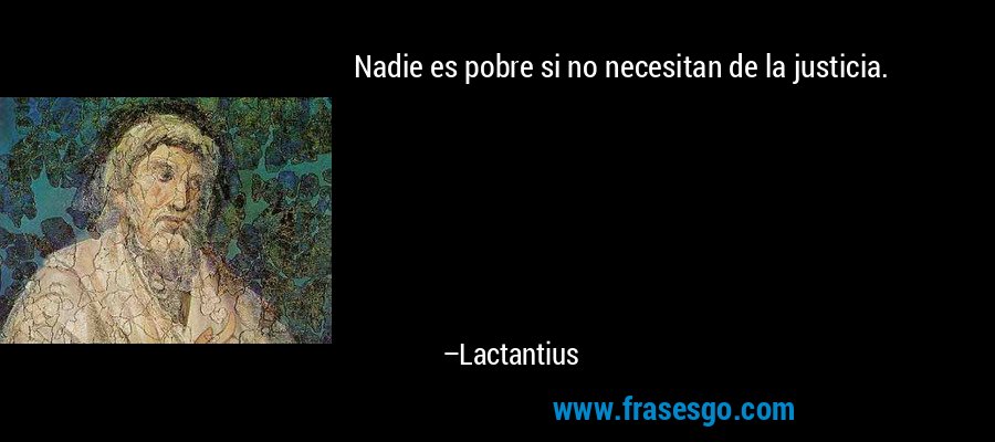 Nadie es pobre si no necesitan de la justicia. – Lactantius