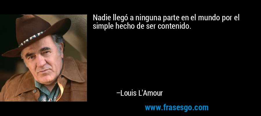 Nadie llegó a ninguna parte en el mundo por el simple hecho de ser contenido. – Louis L'Amour