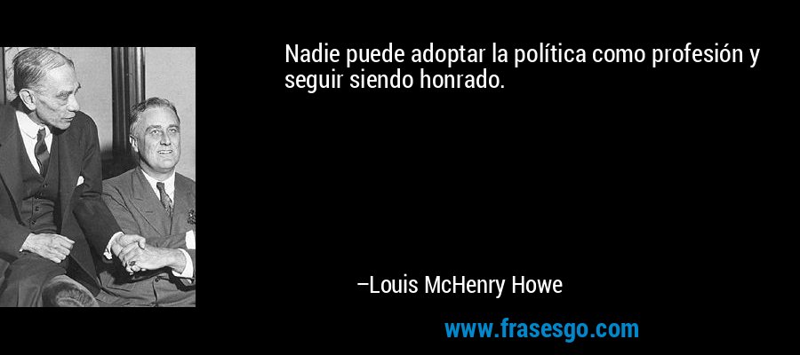 Nadie puede adoptar la política como profesión y seguir siendo honrado. – Louis McHenry Howe