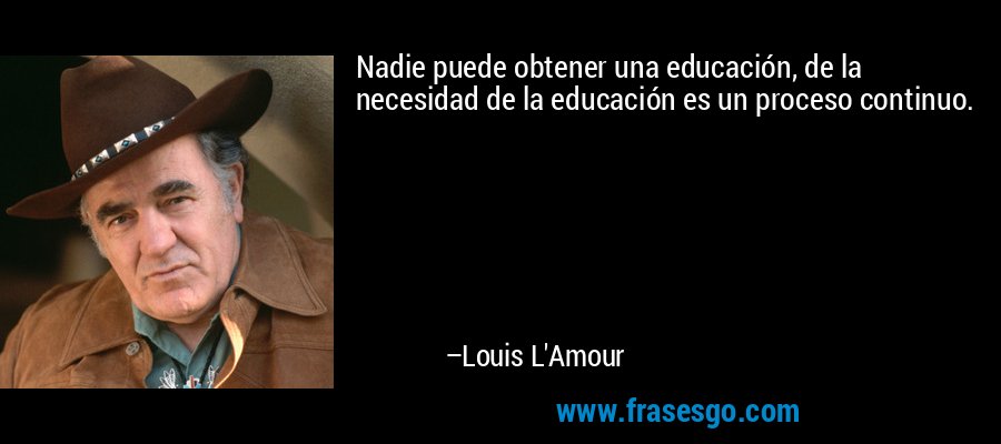 Nadie puede obtener una educación, de la necesidad de la educación es un proceso continuo. – Louis L'Amour