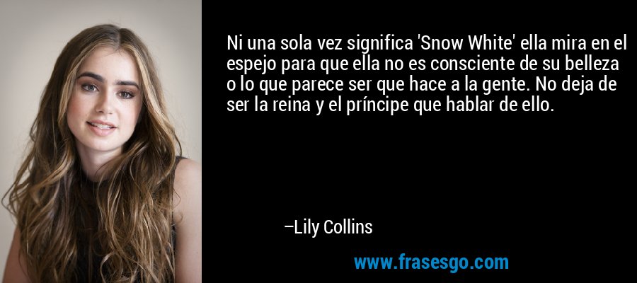 Ni una sola vez significa 'Snow White' ella mira en el espejo para que ella no es consciente de su belleza o lo que parece ser que hace a la gente. No deja de ser la reina y el príncipe que hablar de ello. – Lily Collins