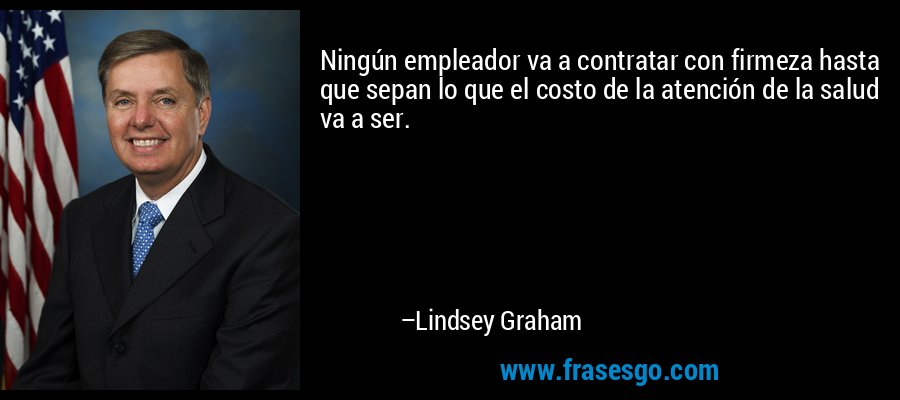 Ningún empleador va a contratar con firmeza hasta que sepan lo que el costo de la atención de la salud va a ser. – Lindsey Graham