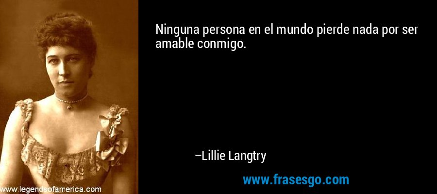 Ninguna persona en el mundo pierde nada por ser amable conmigo. – Lillie Langtry
