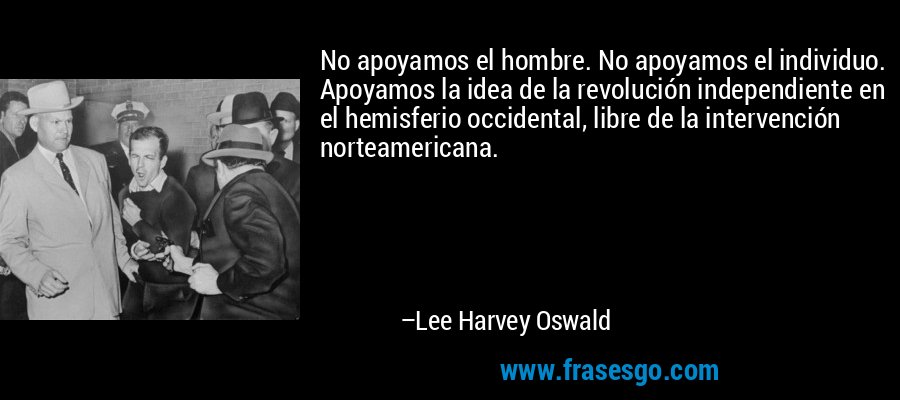 No apoyamos el hombre. No apoyamos el individuo. Apoyamos la idea de la revolución independiente en el hemisferio occidental, libre de la intervención norteamericana. – Lee Harvey Oswald