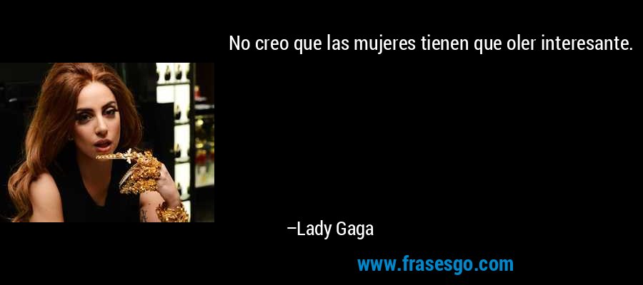 No creo que las mujeres tienen que oler interesante. – Lady Gaga