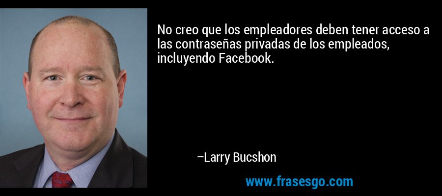 No creo que los empleadores deben tener acceso a las contraseñas privadas de los empleados, incluyendo Facebook. – Larry Bucshon