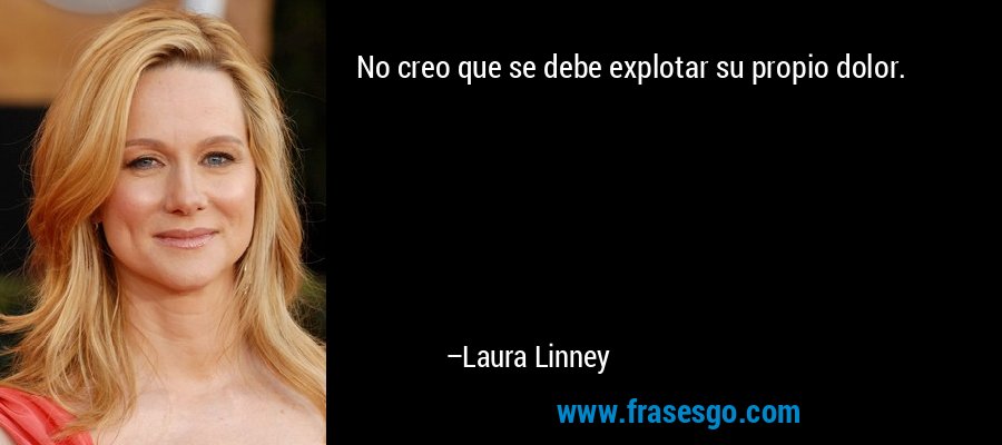No creo que se debe explotar su propio dolor. – Laura Linney