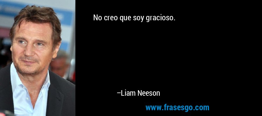 No creo que soy gracioso. – Liam Neeson