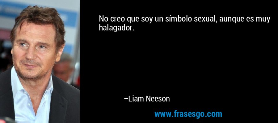 No creo que soy un símbolo sexual, aunque es muy halagador. – Liam Neeson