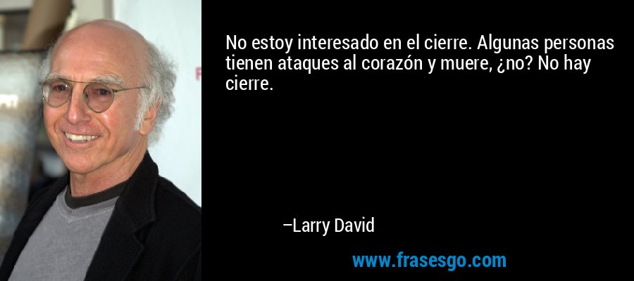 No estoy interesado en el cierre. Algunas personas tienen ataques al corazón y muere, ¿no? No hay cierre. – Larry David