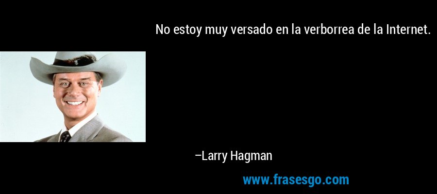 No estoy muy versado en la verborrea de la Internet. – Larry Hagman