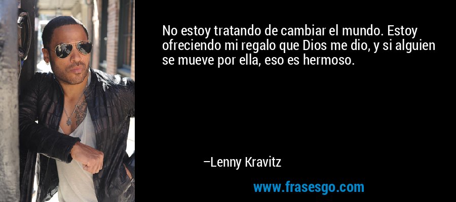 No estoy tratando de cambiar el mundo. Estoy ofreciendo mi regalo que Dios me dio, y si alguien se mueve por ella, eso es hermoso. – Lenny Kravitz