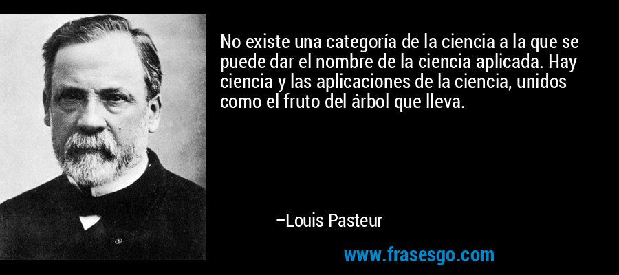 No existe una categoría de la ciencia a la que se puede dar el nombre de la ciencia aplicada. Hay ciencia y las aplicaciones de la ciencia, unidos como el fruto del árbol que lleva. – Louis Pasteur