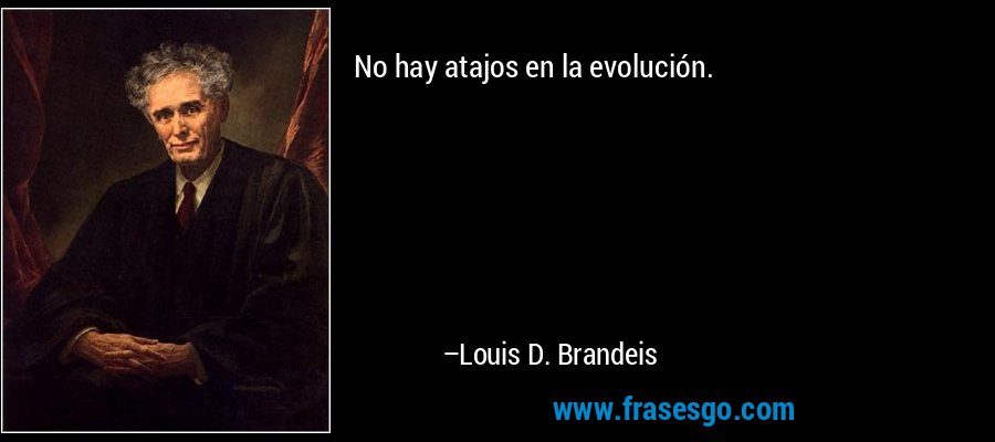 No hay atajos en la evolución. – Louis D. Brandeis