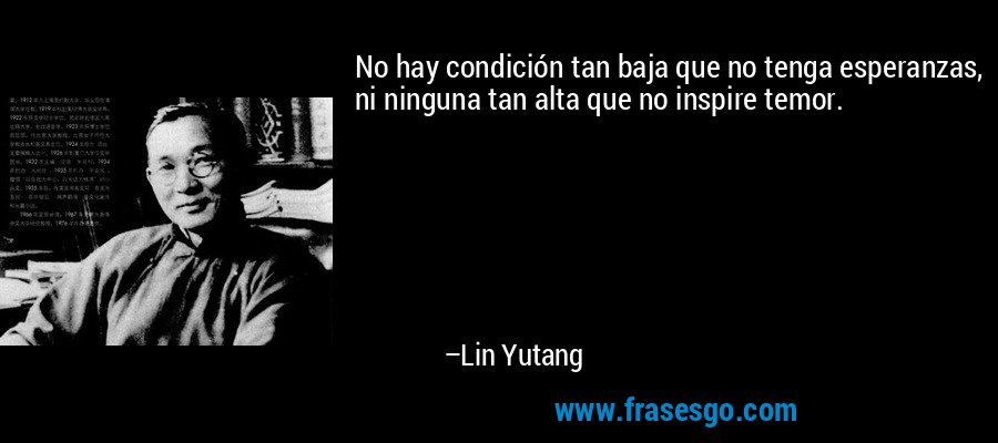 No hay condición tan baja que no tenga esperanzas, ni ninguna tan alta que no inspire temor. – Lin Yutang
