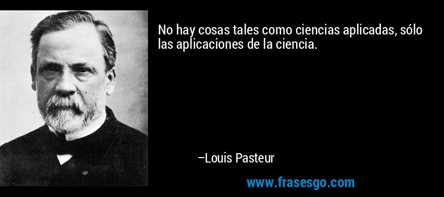 No hay cosas tales como ciencias aplicadas, sólo las aplicaciones de la ciencia. – Louis Pasteur