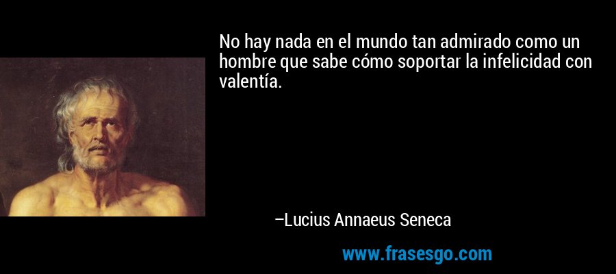 No hay nada en el mundo tan admirado como un hombre que sabe cómo soportar la infelicidad con valentía. – Lucius Annaeus Seneca