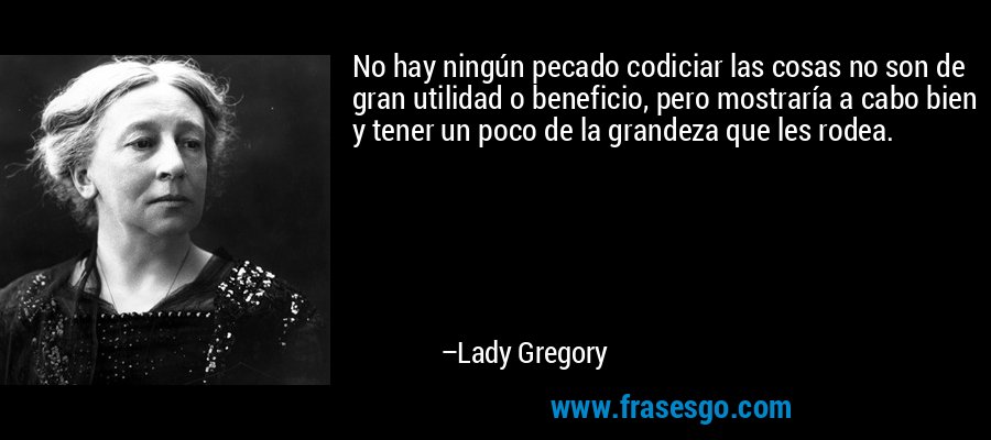 No hay ningún pecado codiciar las cosas no son de gran utilidad o beneficio, pero mostraría a cabo bien y tener un poco de la grandeza que les rodea. – Lady Gregory