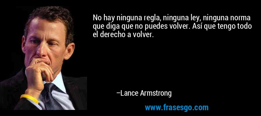 No hay ninguna regla, ninguna ley, ninguna norma que diga que no puedes volver. Así que tengo todo el derecho a volver. – Lance Armstrong