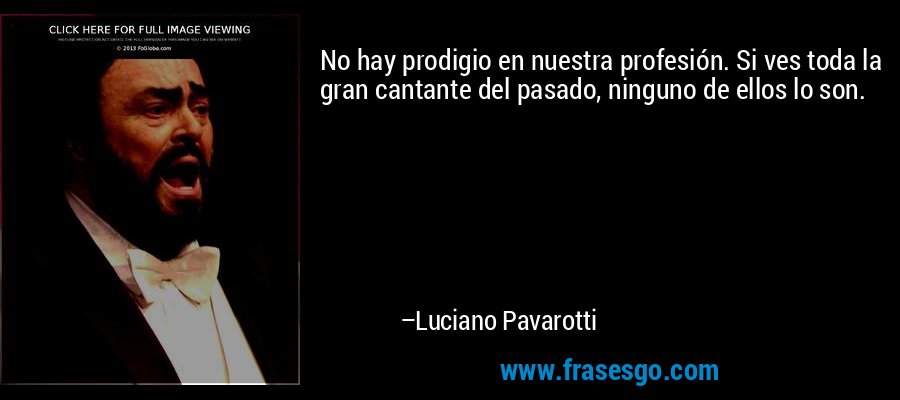 No hay prodigio en nuestra profesión. Si ves toda la gran cantante del pasado, ninguno de ellos lo son. – Luciano Pavarotti