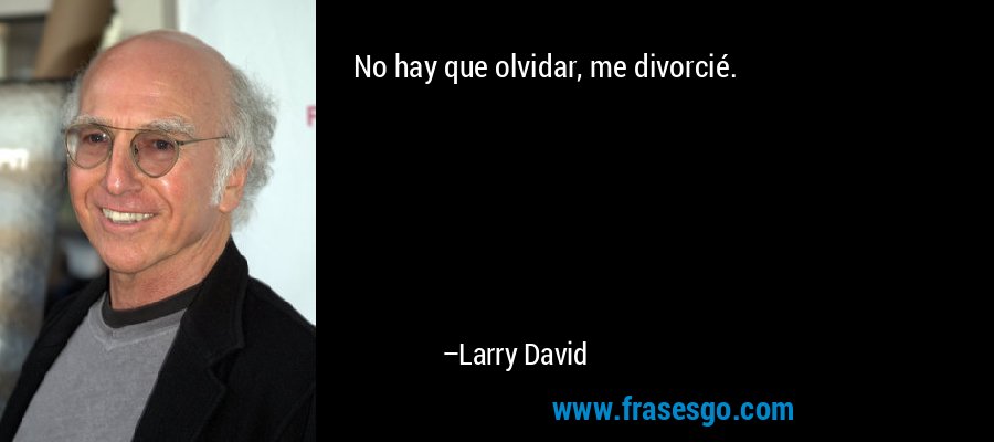 No hay que olvidar, me divorcié. – Larry David