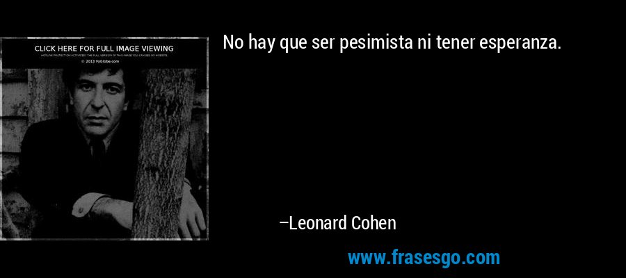 No hay que ser pesimista ni tener esperanza. – Leonard Cohen