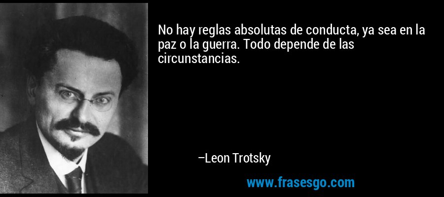 No hay reglas absolutas de conducta, ya sea en la paz o la guerra. Todo depende de las circunstancias. – Leon Trotsky