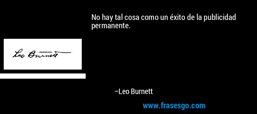 No hay tal cosa como un éxito de la publicidad permanente. – Leo Burnett