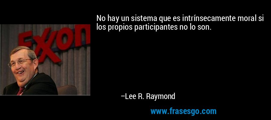 No hay un sistema que es intrínsecamente moral si los propios participantes no lo son. – Lee R. Raymond