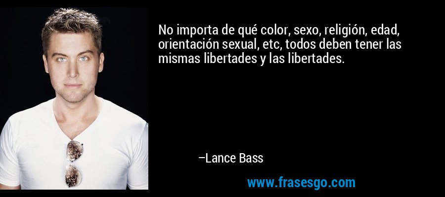 No importa de qué color, sexo, religión, edad, orientación sexual, etc, todos deben tener las mismas libertades y las libertades. – Lance Bass