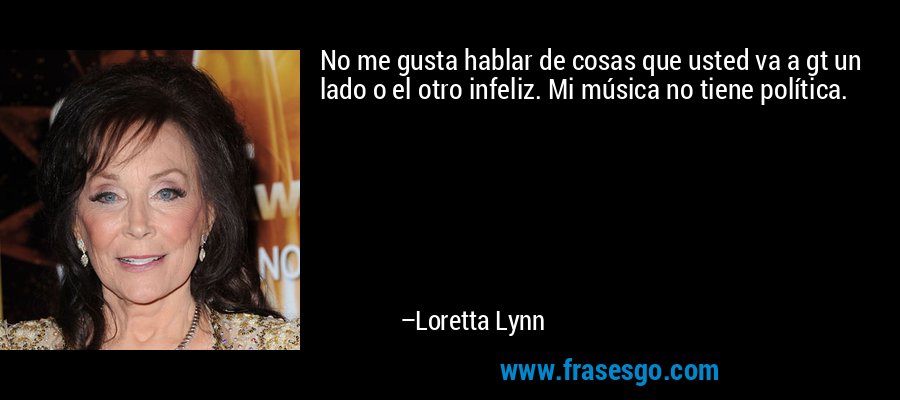 No me gusta hablar de cosas que usted va a gt un lado o el otro infeliz. Mi música no tiene política. – Loretta Lynn