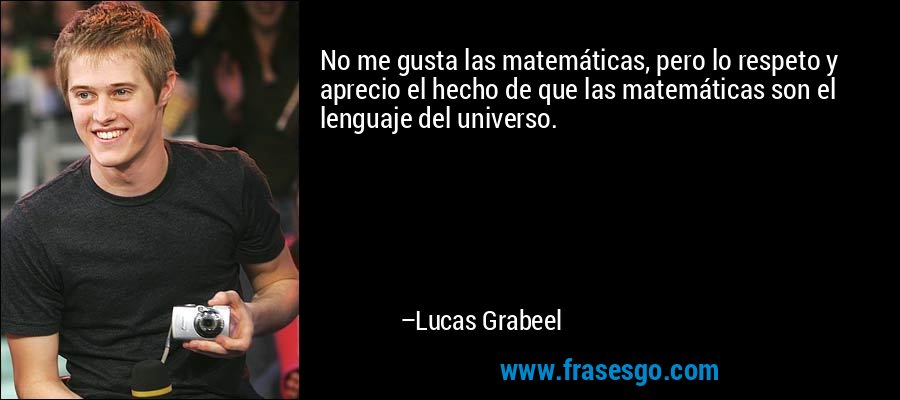 No me gusta las matemáticas, pero lo respeto y aprecio el hecho de que las matemáticas son el lenguaje del universo. – Lucas Grabeel