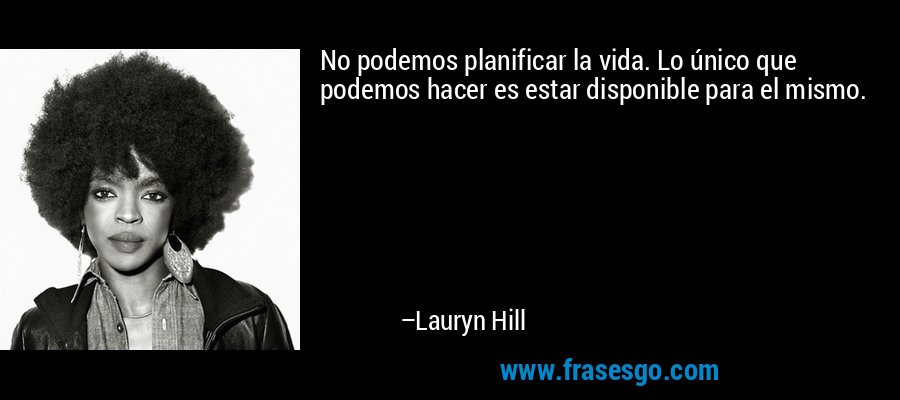 No podemos planificar la vida. Lo único que podemos hacer es estar disponible para el mismo. – Lauryn Hill