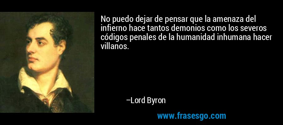 No puedo dejar de pensar que la amenaza del infierno hace tantos demonios como los severos códigos penales de la humanidad inhumana hacer villanos. – Lord Byron