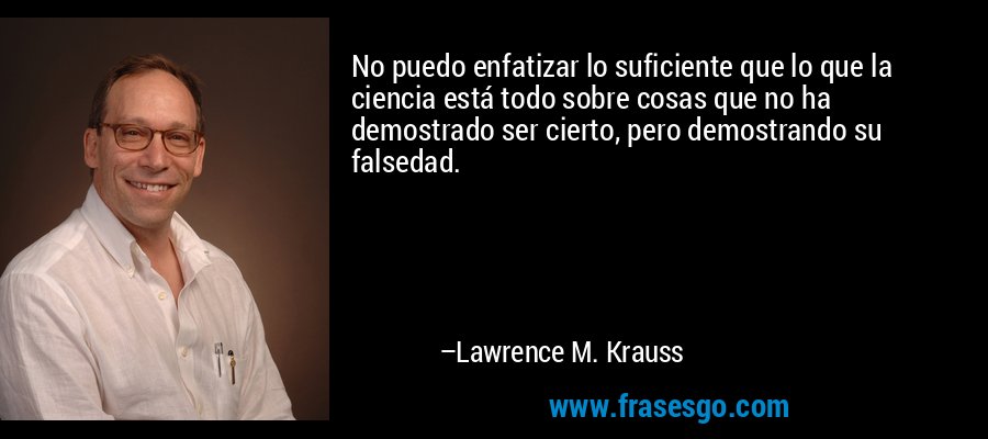 No puedo enfatizar lo suficiente que lo que la ciencia está todo sobre cosas que no ha demostrado ser cierto, pero demostrando su falsedad. – Lawrence M. Krauss