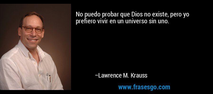 No puedo probar que Dios no existe, pero yo prefiero vivir en un universo sin uno. – Lawrence M. Krauss