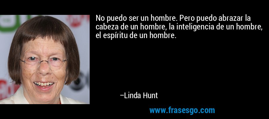 No puedo ser un hombre. Pero puedo abrazar la cabeza de un hombre, la inteligencia de un hombre, el espíritu de un hombre. – Linda Hunt