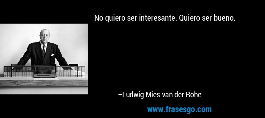 No quiero ser interesante. Quiero ser bueno. – Ludwig Mies van der Rohe