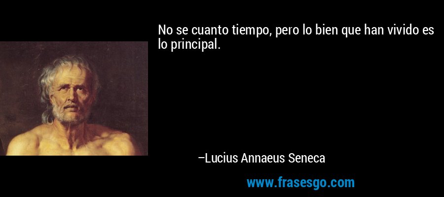 No se cuanto tiempo, pero lo bien que han vivido es lo principal. – Lucius Annaeus Seneca