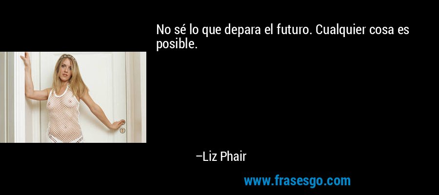 No sé lo que depara el futuro. Cualquier cosa es posible. – Liz Phair
