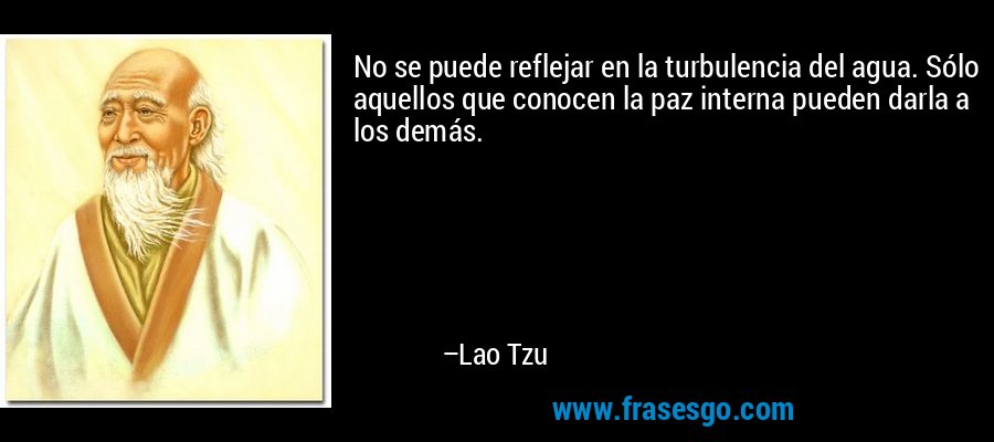 No se puede reflejar en la turbulencia del agua. Sólo aquellos que conocen la paz interna pueden darla a los demás. – Lao Tzu