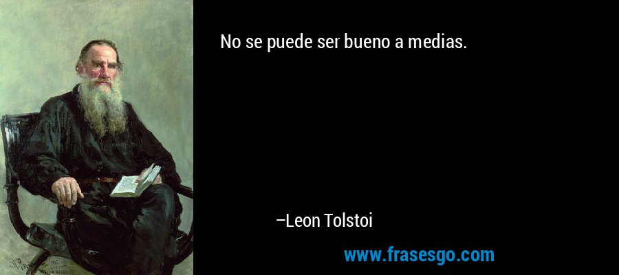 No se puede ser bueno a medias. – Leon Tolstoi