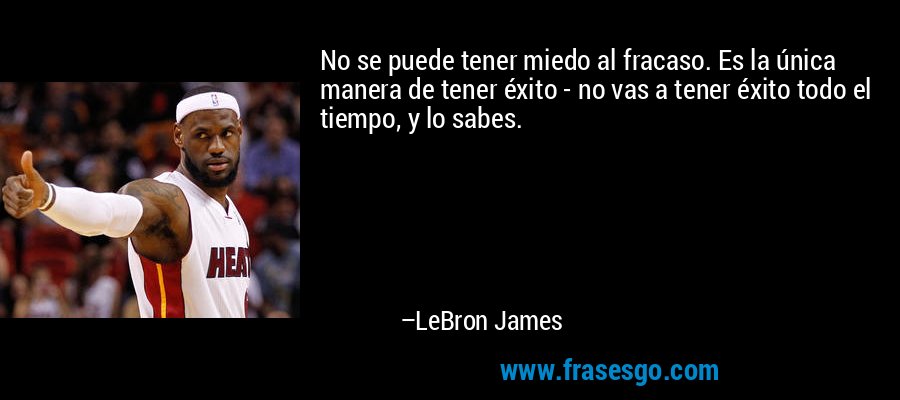 No se puede tener miedo al fracaso. Es la única manera de tener éxito - no vas a tener éxito todo el tiempo, y lo sabes. – LeBron James